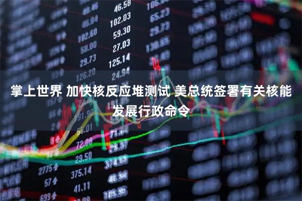 掌上世界 加快核反应堆测试 美总统签署有关核能发展行政命令