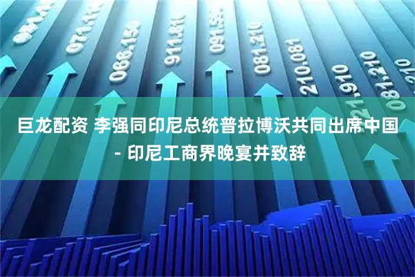 巨龙配资 李强同印尼总统普拉博沃共同出席中国－印尼工商界晚宴并致辞