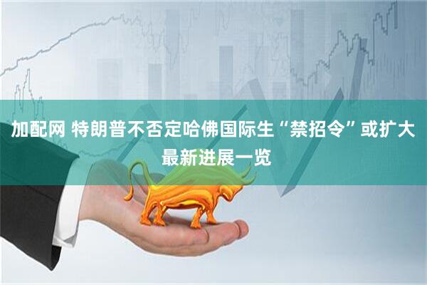 加配网 特朗普不否定哈佛国际生“禁招令”或扩大 最新进展一览
