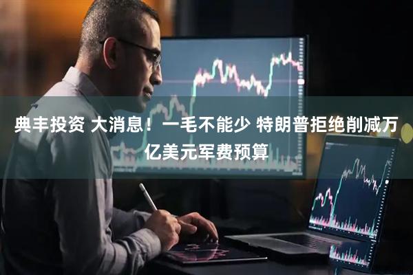 典丰投资 大消息！一毛不能少 特朗普拒绝削减万亿美元军费预算