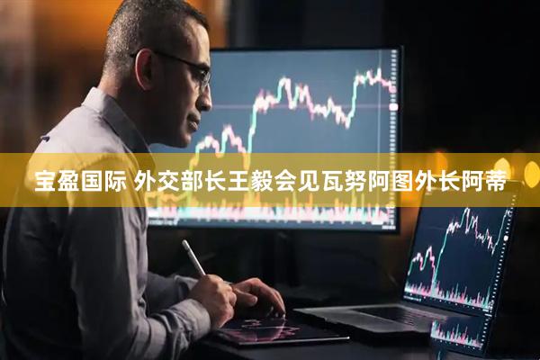 宝盈国际 外交部长王毅会见瓦努阿图外长阿蒂