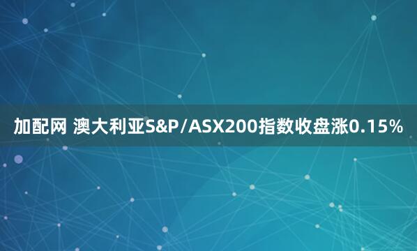加配网 澳大利亚S&P/ASX200指数收盘涨0.15%