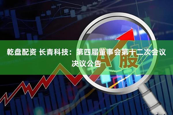 乾盘配资 长青科技：第四届董事会第十二次会议决议公告