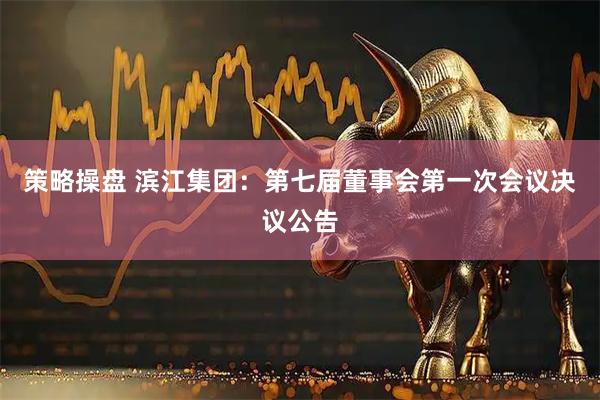 策略操盘 滨江集团：第七届董事会第一次会议决议公告