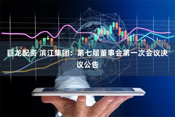 巨龙配资 滨江集团：第七届董事会第一次会议决议公告
