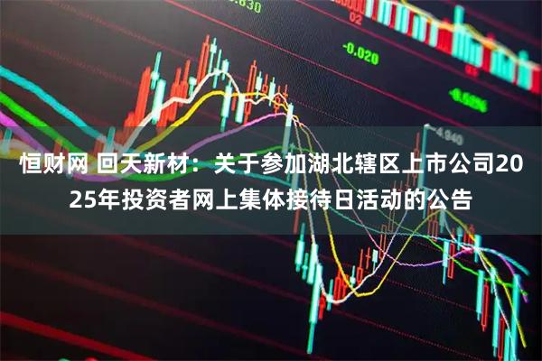 恒财网 回天新材：关于参加湖北辖区上市公司2025年投资者网上集体接待日活动的公告