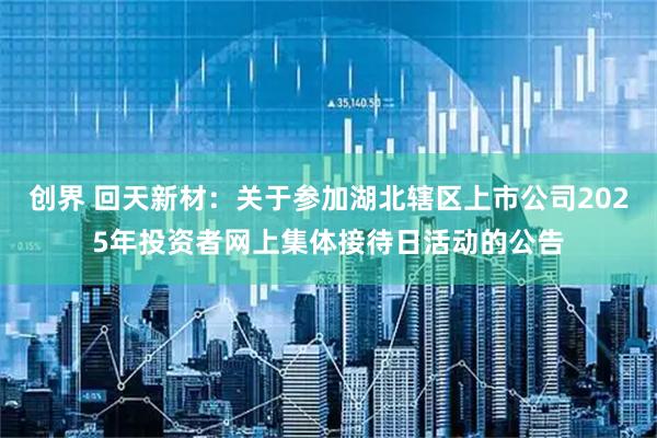 创界 回天新材：关于参加湖北辖区上市公司2025年投资者网上集体接待日活动的公告