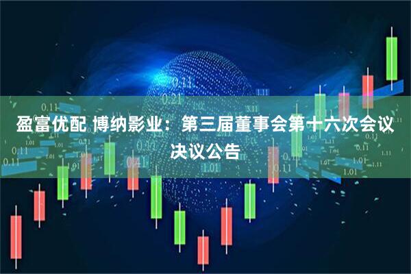 盈富优配 博纳影业：第三届董事会第十六次会议决议公告