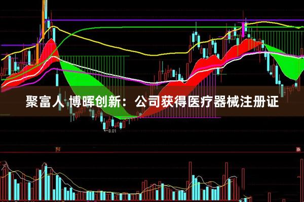 聚富人 博晖创新：公司获得医疗器械注册证