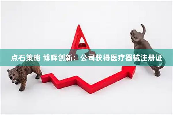 点石策略 博晖创新：公司获得医疗器械注册证