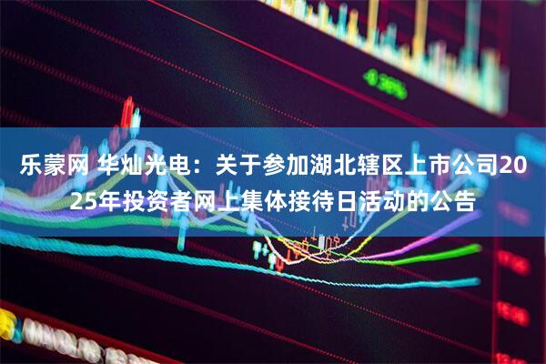 乐蒙网 华灿光电：关于参加湖北辖区上市公司2025年投资者网上集体接待日活动的公告