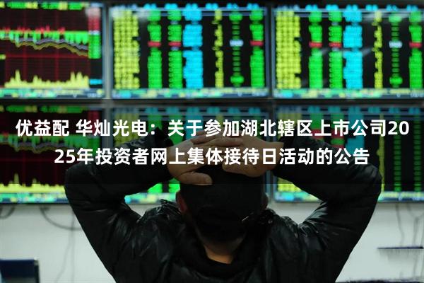 优益配 华灿光电：关于参加湖北辖区上市公司2025年投资者网上集体接待日活动的公告