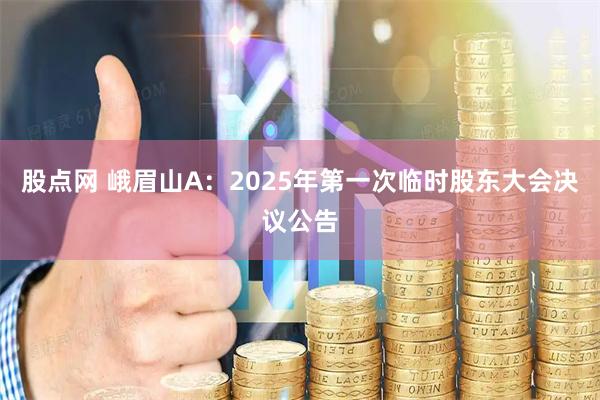 股点网 峨眉山A：2025年第一次临时股东大会决议公告