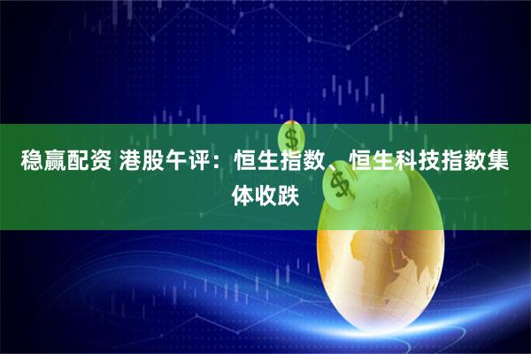 稳赢配资 港股午评：恒生指数、恒生科技指数集体收跌