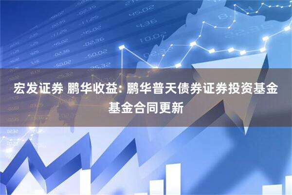 宏发证券 鹏华收益: 鹏华普天债券证券投资基金基金合同更新