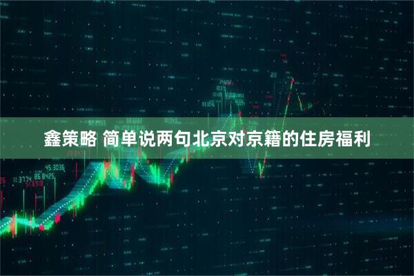 鑫策略 简单说两句北京对京籍的住房福利