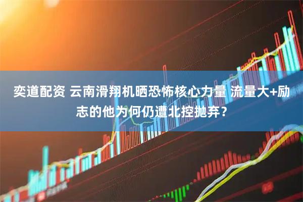 奕道配资 云南滑翔机晒恐怖核心力量 流量大+励志的他为何仍遭北控抛弃？