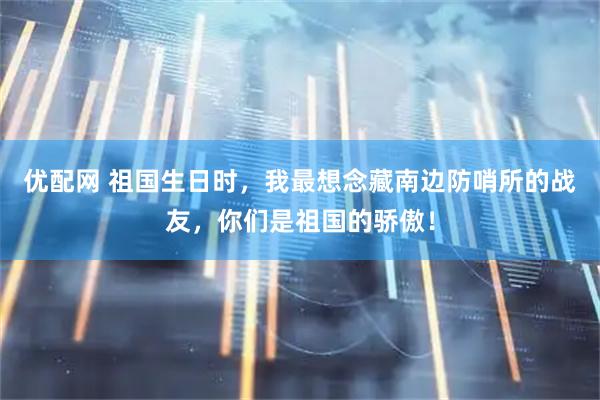 优配网 祖国生日时，我最想念藏南边防哨所的战友，你们是祖国的骄傲！