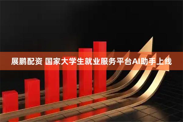展鹏配资 国家大学生就业服务平台AI助手上线