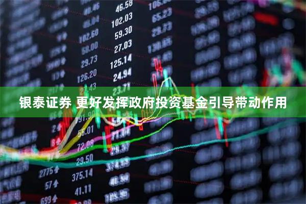 银泰证券 更好发挥政府投资基金引导带动作用