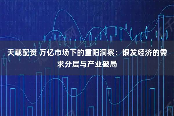 天载配资 万亿市场下的重阳洞察：银发经济的需求分层与产业破局