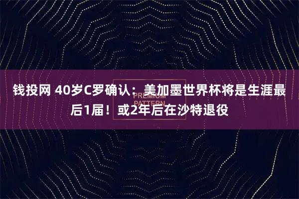 钱投网 40岁C罗确认：美加墨世界杯将是生涯最后1届！或2年后在沙特退役