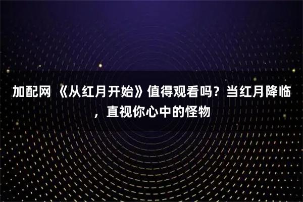 加配网 《从红月开始》值得观看吗？当红月降临，直视你心中的怪物