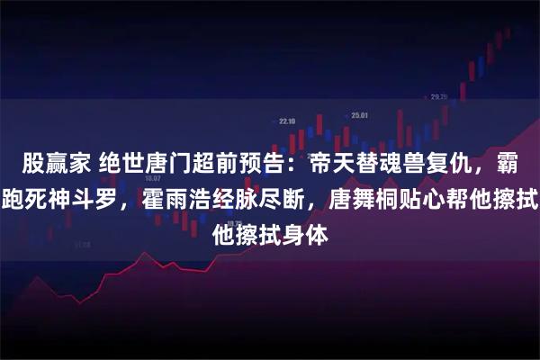 股赢家 绝世唐门超前预告：帝天替魂兽复仇，霸气赶跑死神斗罗，霍雨浩经脉尽断，唐舞桐贴心帮他擦拭身体