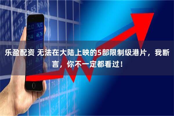 乐盈配资 无法在大陆上映的5部限制级港片,我断言,你不一定都看过!