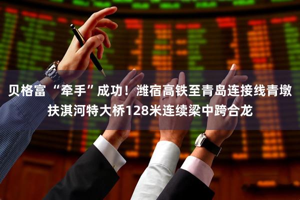 贝格富 “牵手”成功!潍宿高铁至青岛连接线青墩扶淇河特大桥128米连续梁中跨合龙