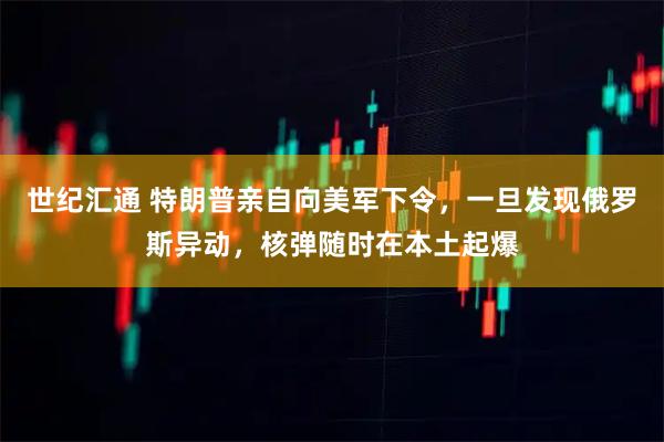 世纪汇通 特朗普亲自向美军下令，一旦发现俄罗斯异动，核弹随时在本土起爆
