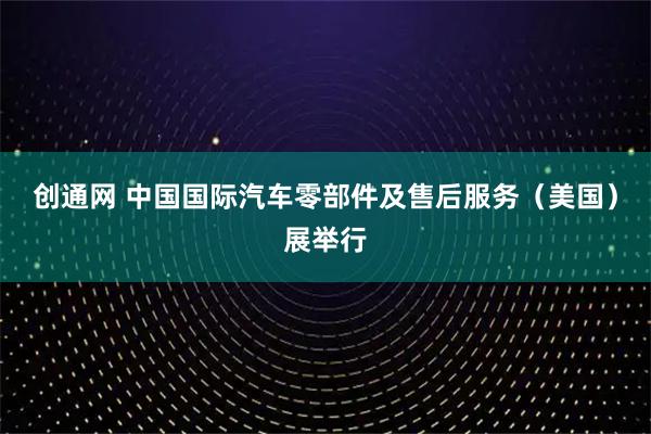 创通网 中国国际汽车零部件及售后服务（美国）展举行