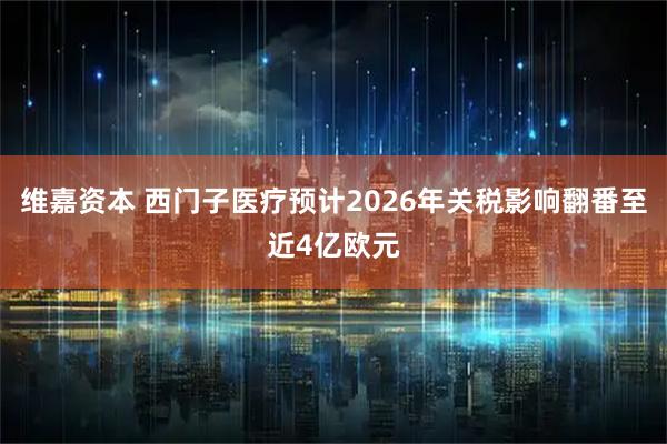 维嘉资本 西门子医疗预计2026年关税影响翻番至近4亿欧元