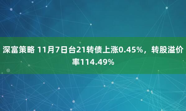 深富策略 11月7日台21转债上涨0.45%,转股溢价率114.49%