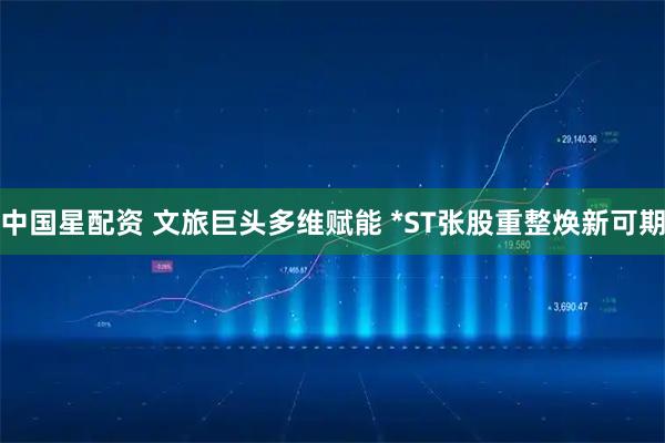 中国星配资 文旅巨头多维赋能 *ST张股重整焕新可期
