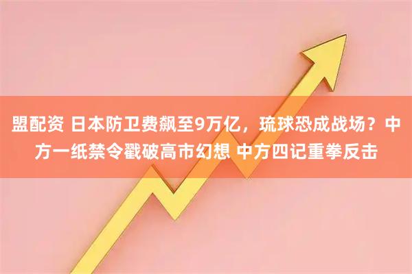 盟配资 日本防卫费飙至9万亿，琉球恐成战场？中方一纸禁令戳破高市幻想 中方四记重拳反击