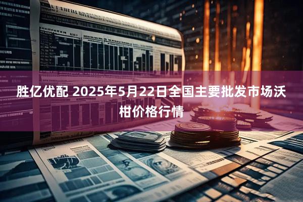 胜亿优配 2025年5月22日全国主要批发市场沃柑价格行情