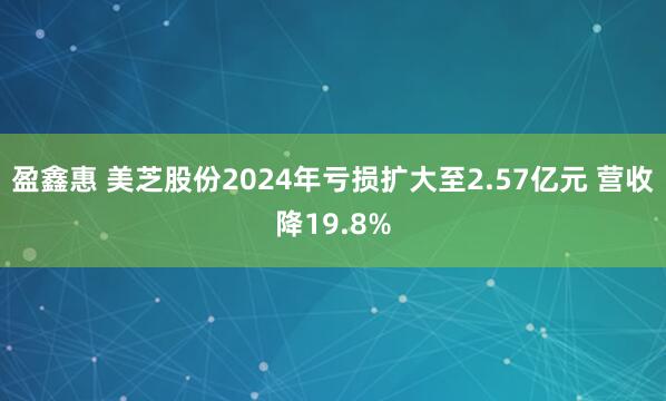 盈鑫惠 美芝股份2024年亏损扩大至2.57亿元 营收降19.8%