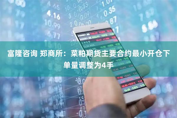 富隆咨询 郑商所：菜粕期货主要合约最小开仓下单量调整为4手