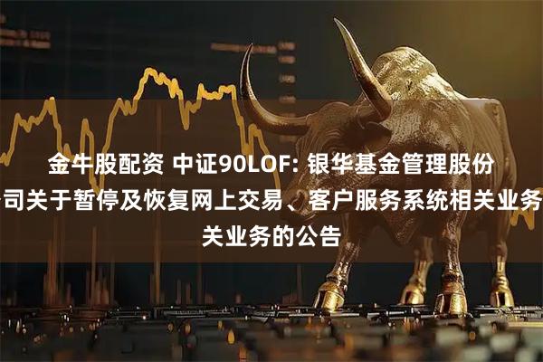 金牛股配资 中证90LOF: 银华基金管理股份有限公司关于暂停及恢复网上交易、客户服务系统相关业务的公告