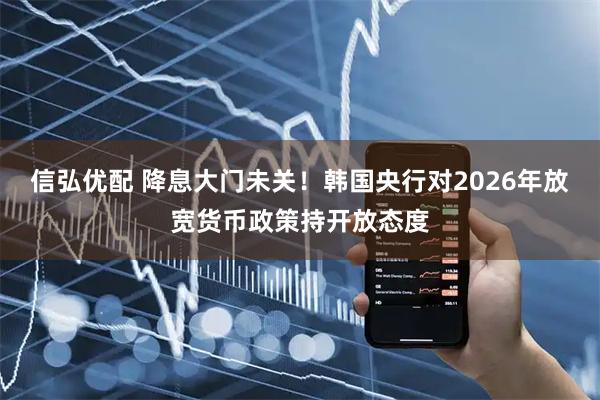 信弘优配 降息大门未关!韩国央行对2026年放宽货币政策持开放态度