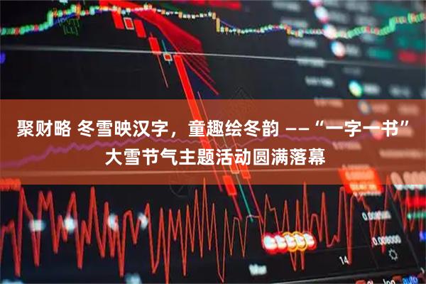 聚财略 冬雪映汉字，童趣绘冬韵 ——“一字一书” 大雪节气主题活动圆满落幕