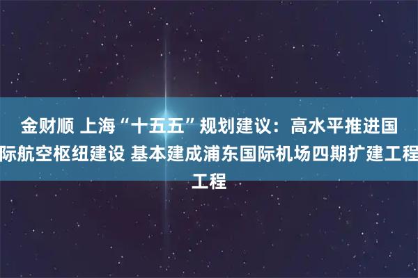 金财顺 上海“十五五”规划建议：高水平推进国际航空枢纽建设 基本建成浦东国际机场四期扩建工程