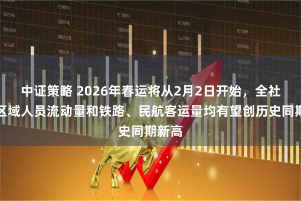 中证策略 2026年春运将从2月2日开始，全社会跨区域人员流动量和铁路、民航客运量均有望创历史同期新高