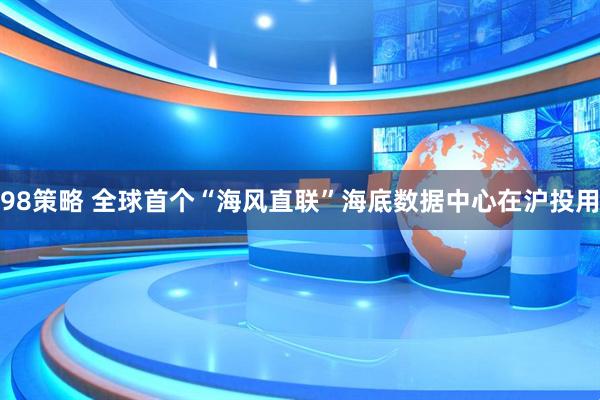 98策略 全球首个“海风直联”海底数据中心在沪投用