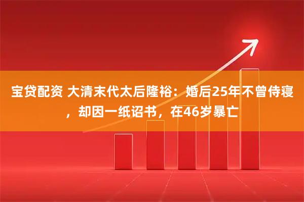 宝贷配资 大清末代太后隆裕：婚后25年不曾侍寝，却因一纸诏书，在46岁暴亡