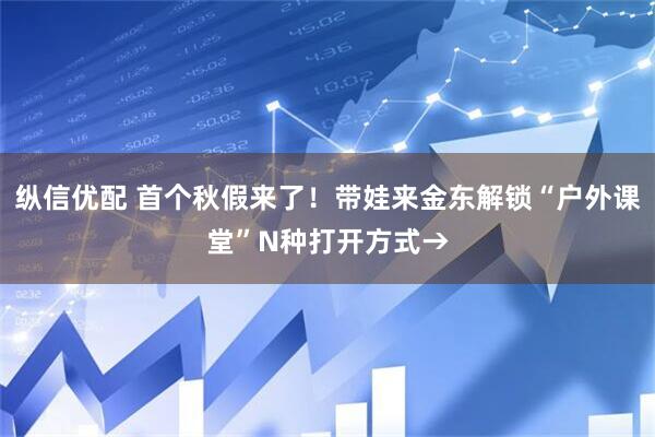 纵信优配 首个秋假来了！带娃来金东解锁“户外课堂”N种打开方式→
