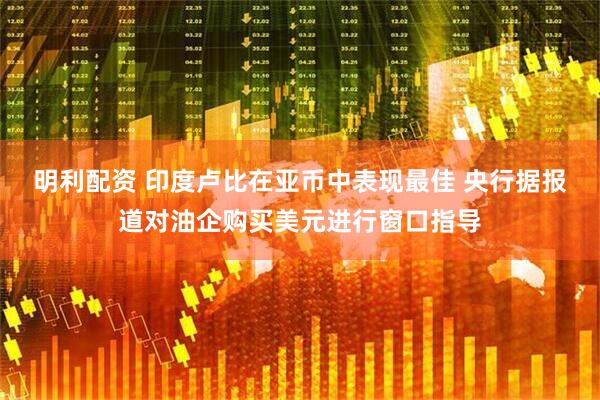 明利配资 印度卢比在亚币中表现最佳 央行据报道对油企购买美元进行窗口指导
