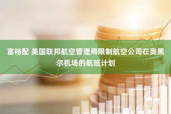 富裕配 美国联邦航空管理局限制航空公司在奥黑尔机场的航班计划