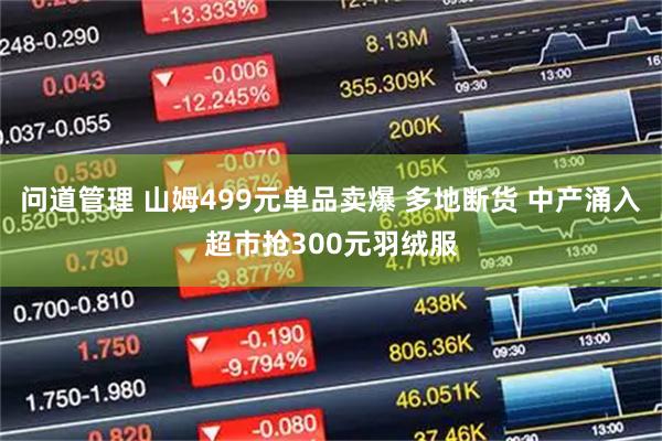 问道管理 山姆499元单品卖爆 多地断货 中产涌入超市抢300元羽绒服
